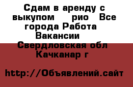 Сдам в аренду с выкупом kia рио - Все города Работа » Вакансии   . Свердловская обл.,Качканар г.